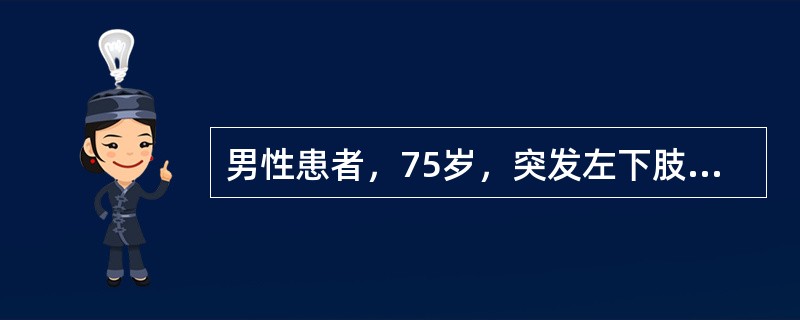 男性患者，75岁，突发左下肢冷、痛、麻木8小时。有心房颤动史。体检：左小腿中下1/3以下皮温明显降低，足部发绀，患肢无肿胀。双侧股动脉搏动可扪及，左侧腘动脉、足背动脉、胫后动脉搏动均消失，右腘动脉、足