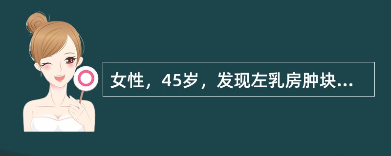 女性，45岁，发现左乳房肿块5个月，近日发现左腋下淋巴结肿大而来就诊，查体：左乳房外上象限可扪及一3cm×4cm×4cm大小的肿块，质硬，推不动，乳房皮肤表面呈橘皮样，左侧腋窝肿大淋巴结融合成块，固定