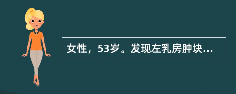 女性，53岁。发现左乳房肿块6个月，近日发现左腋下淋巴结肿大就诊。查体：左乳房外上象限可扪及一5cm×4cm×3cm大小的肿块，质硬，移动度差，乳房皮肤表面呈"橘皮样"，左侧腋窝肿