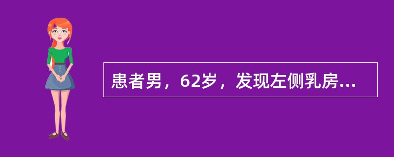 患者男，62岁，发现左侧乳房较对侧明显增大3个月，轻微疼痛，无乳头溢液，无肿瘤病史。体检：双乳头无内陷，左侧乳房可触及直径约4cm的肿块，边界清，质不硬，位于乳头乳晕后方，右乳未触及肿块，腋窝淋巴结不