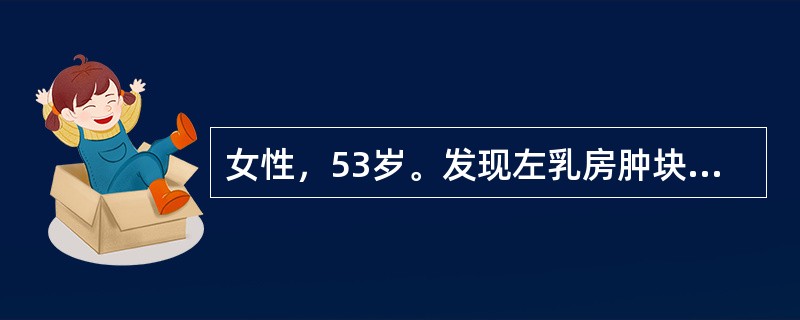女性，53岁。发现左乳房肿块6个月，近日发现左腋下淋巴结肿大就诊。查体：左乳房外上象限可扪及一5cm×4cm×3cm大小的肿块，质硬，移动度差，乳房皮肤表面呈"橘皮样"，左侧腋窝肿