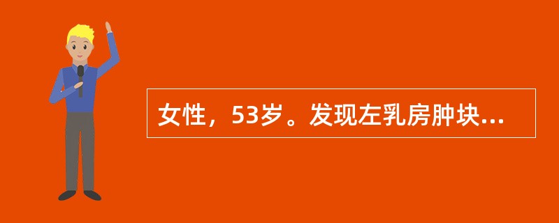 女性，53岁。发现左乳房肿块6个月，近日发现左腋下淋巴结肿大就诊。查体：左乳房外上象限可扪及一5cm×4cm×3cm大小的肿块，质硬，移动度差，乳房皮肤表面呈"橘皮样"，左侧腋窝肿