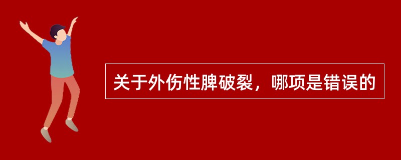 关于外伤性脾破裂，哪项是错误的
