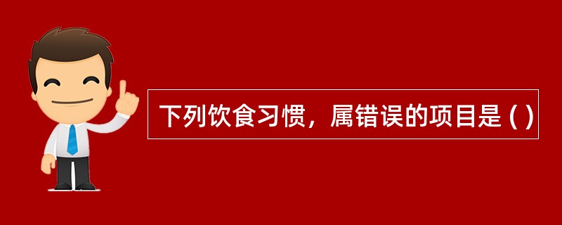 下列饮食习惯，属错误的项目是 ( )