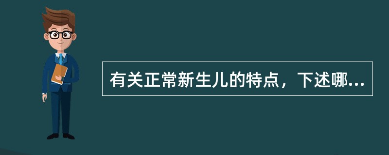 有关正常新生儿的特点，下述哪项是错误的 ( )