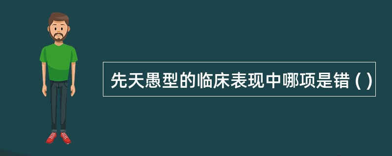 先天愚型的临床表现中哪项是错 ( )