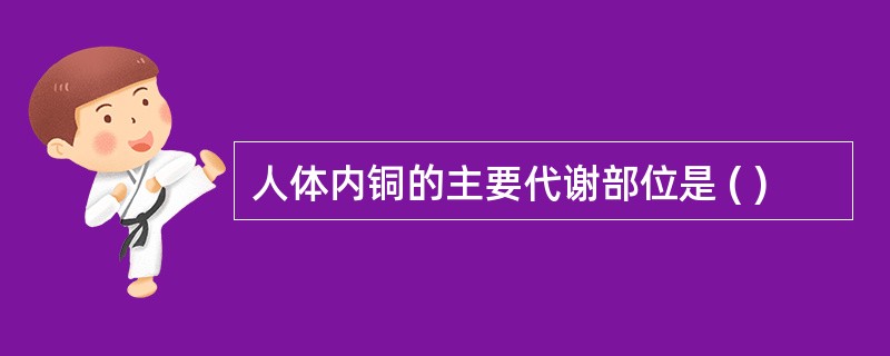 人体内铜的主要代谢部位是 ( )