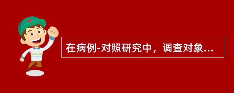 在病例-对照研究中，调查对象应是