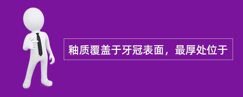 釉质覆盖于牙冠表面，最厚处位于