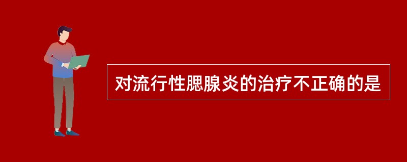 对流行性腮腺炎的治疗不正确的是