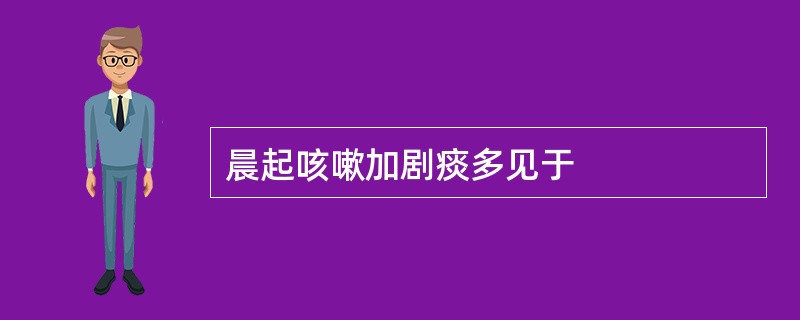 晨起咳嗽加剧痰多见于