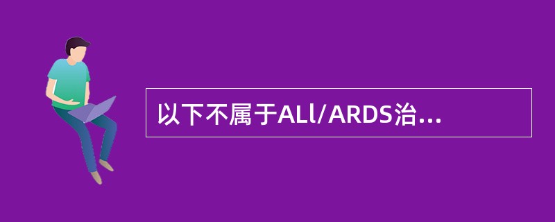 以下不属于ALl/ARDS治疗原则的是