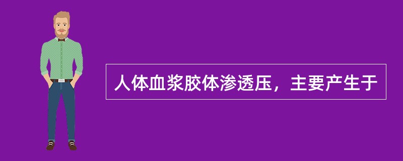 人体血浆胶体渗透压，主要产生于