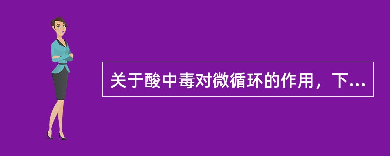 关于酸中毒对微循环的作用，下列哪项叙述正确()