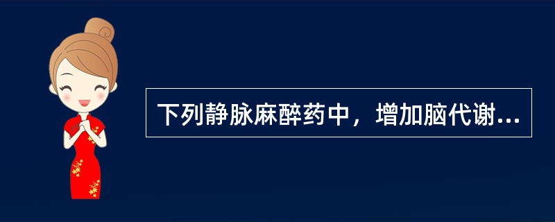 下列静脉麻醉药中，增加脑代谢的药物是