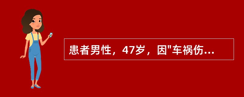 患者男性，47岁，因"车祸伤后全腹疼痛4小时"入院。患者4小时前因车祸后出现腹部疼痛，疼痛剧烈。无头晕、昏迷，无呕血、胸闷、心悸等症状。查体：T37.8℃，P108次/分，R22次