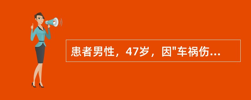 患者男性，47岁，因"车祸伤后全腹疼痛4小时"入院。患者4小时前因车祸后出现腹部疼痛，疼痛剧烈。无头晕、昏迷，无呕血、胸闷、心悸等症状。查体：T37.8℃，P108次/分，R22次