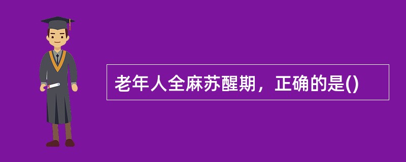 老年人全麻苏醒期，正确的是()