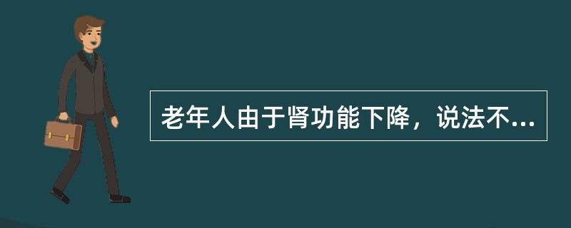 老年人由于肾功能下降，说法不正确的是()