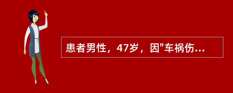 患者男性，47岁，因"车祸伤后全腹疼痛4小时"入院。患者4小时前因车祸后出现腹部疼痛，疼痛剧烈。无头晕、昏迷，无呕血、胸闷、心悸等症状。查体：T37.8℃，P108次/分，R22次