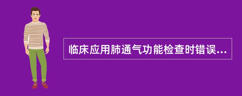 临床应用肺通气功能检查时错误的观点是()