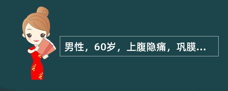 男性，60岁，上腹隐痛，巩膜、皮肤发黄和瘙痒近两个月；纳差，稀便，乏力，体重减轻月余。查体：消瘦，巩膜皮肤明显黄染，腹壁无扩张静脉，腹平软，肝肋下6cm，边钝，质中，无结节，无触痛，触及胀大胆囊，无移