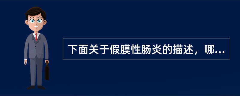 下面关于假膜性肠炎的描述，哪个是正确的