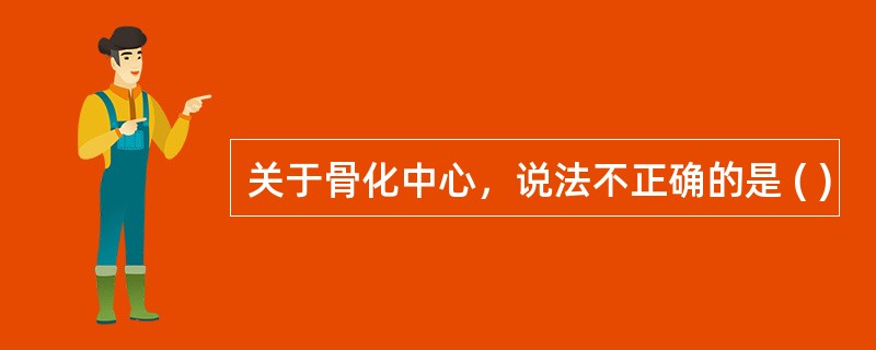 关于骨化中心，说法不正确的是 ( )