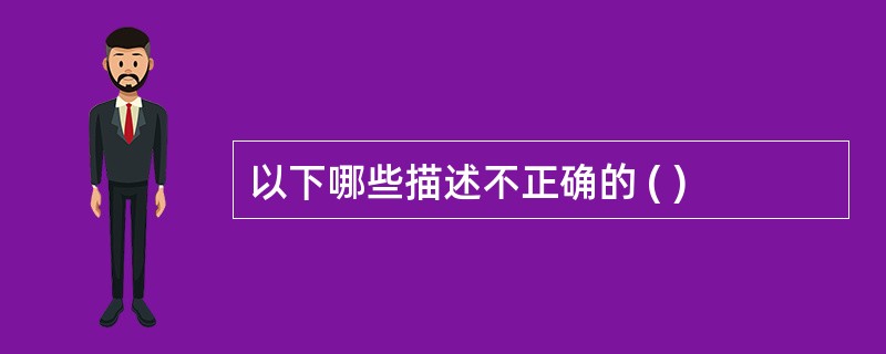 以下哪些描述不正确的 ( )