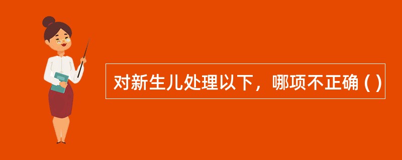 对新生儿处理以下，哪项不正确 ( )