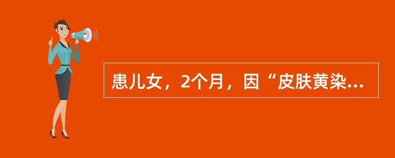 患儿女，2个月，因“皮肤黄染45d”来诊。尿黄，粪浅淡、油腻。生后混合喂养。查体：皮肤和巩膜中至重度黄染；腹胀，肝肋下3.5cm，脾肋下2cm。肝功能：TBil188μmol/L，DBil138μmo