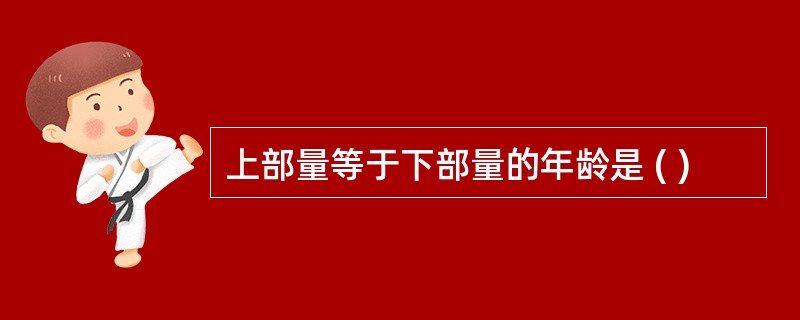 上部量等于下部量的年龄是 ( )