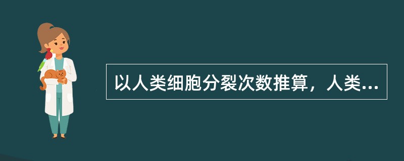 以人类细胞分裂次数推算，人类的寿限为