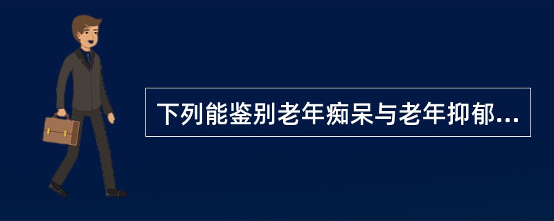 下列能鉴别老年痴呆与老年抑郁的症状是