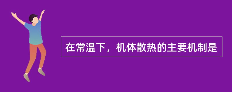 在常温下，机体散热的主要机制是