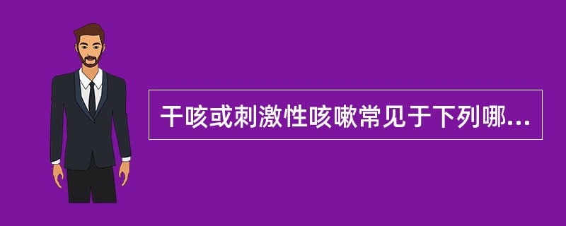 干咳或刺激性咳嗽常见于下列哪种疾病