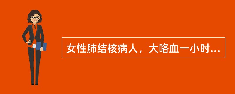 女性肺结核病人，大咯血一小时，X线胸片示右肺上叶空洞性肺结核。BP12／8kPa(90／60mmHg)．P100次／分钟，采取下列哪种治疗措施最恰当