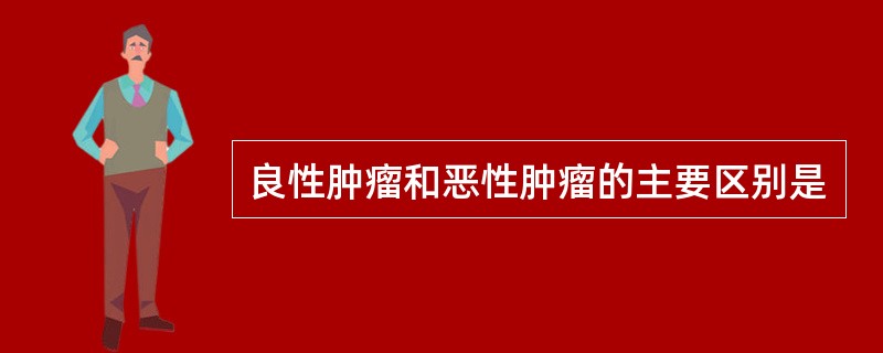 良性肿瘤和恶性肿瘤的主要区别是