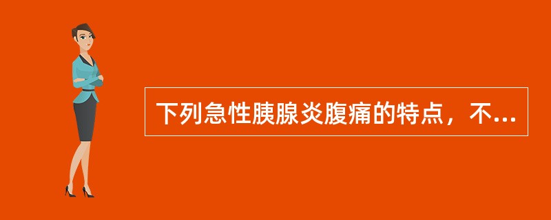 下列急性胰腺炎腹痛的特点，不正确的是