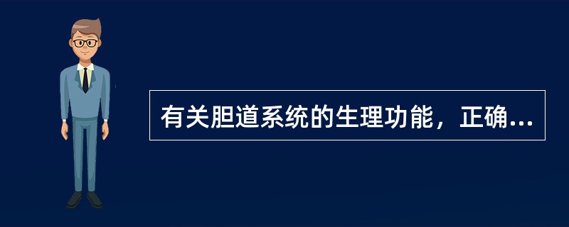 有关胆道系统的生理功能，正确的是