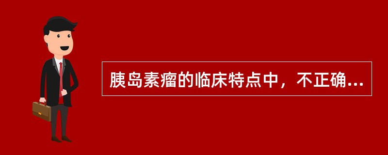 胰岛素瘤的临床特点中，不正确的是