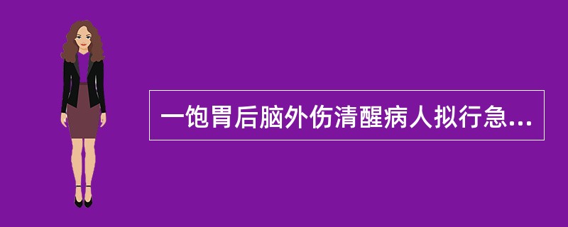 一饱胃后脑外伤清醒病人拟行急诊手术。如为误吸，应首先()