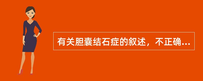 有关胆囊结石症的叙述，不正确的是