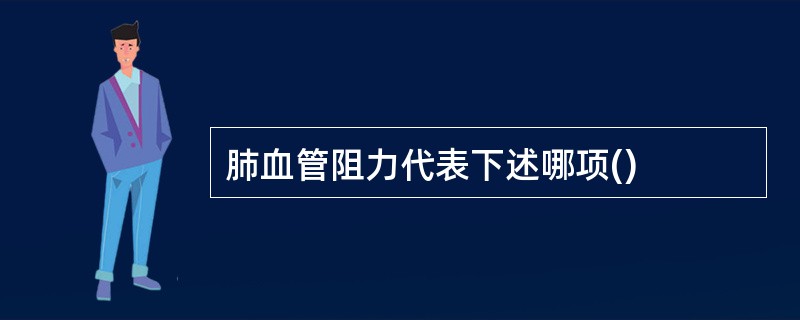 肺血管阻力代表下述哪项()