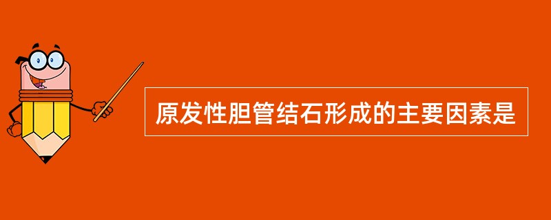 原发性胆管结石形成的主要因素是