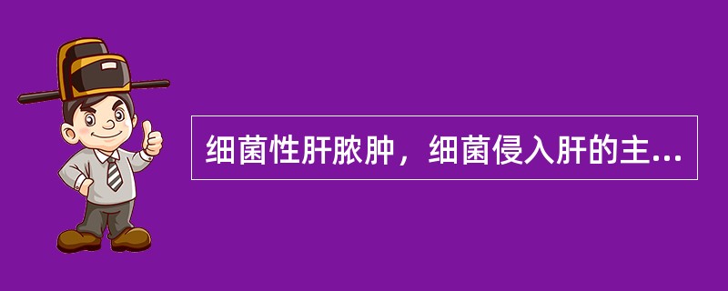 细菌性肝脓肿，细菌侵入肝的主要途径是