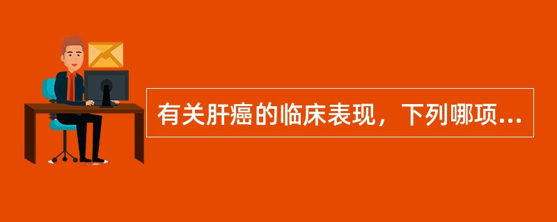 有关肝癌的临床表现，下列哪项不正确