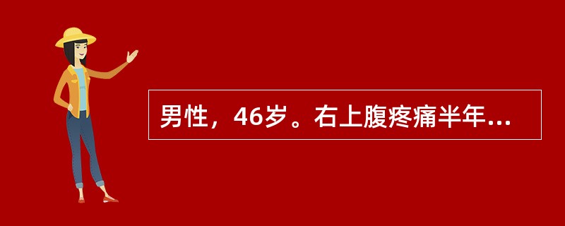 男性，46岁。右上腹疼痛半年，加重伴上腹部包块1个月。半年前无明显诱因出现右上腹钝痛，为持续性，有时向右肩背部放射。近1个月来，右上腹痛加重，自觉右上腹饱满，有包块，伴腹胀、食欲缺乏、恶心，无呕吐、腹