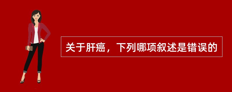 关于肝癌，下列哪项叙述是错误的