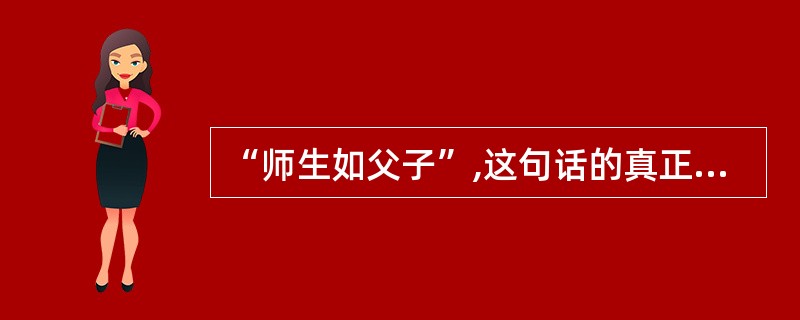 “师生如父子”,这句话的真正内涵是教师对学生虽然有像父母一样的关爱,却没有像父母